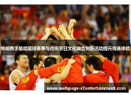姚明携手推动篮球赛事与传统节日文化融合创新活动提升观赛体验 姚明携手推动篮球赛事与传统节日文化融合创新活动提升观赛体验