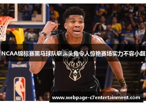 NCAA锦标赛黑马球队崭露头角令人惊艳赛场实力不容小觑 NCAA锦标赛黑马球队崭露头角令人惊艳赛场实力不容小觑