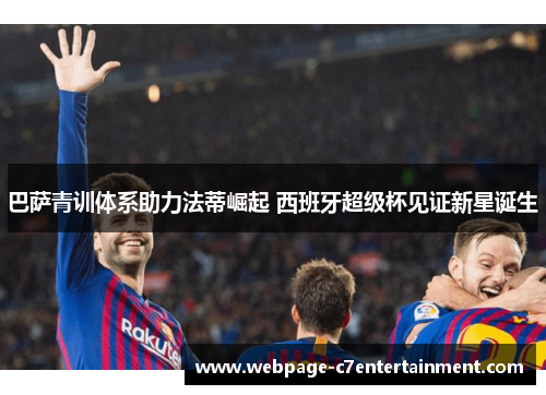 巴萨青训体系助力法蒂崛起 西班牙超级杯见证新星诞生 巴萨青训体系助力法蒂崛起 西班牙超级杯见证新星诞生