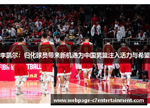 李凯尔:归化球员带来新机遇为中国男篮注入活力与希望 李凯尔:归化球员带来新机遇为中国男篮注入活力与希望