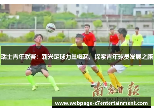 瑞士青年联赛:新兴足球力量崛起,探索青年球员发展之路 瑞士青年联赛:新兴足球力量崛起,探索青年球员发展之路