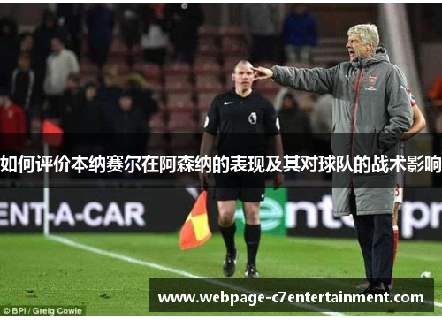 如何评价本纳赛尔在阿森纳的表现及其对球队的战术影响 如何评价本纳赛尔在阿森纳的表现及其对球队的战术影响