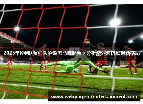 2025年K甲联赛强队争锋黑马崛起赛季分析激烈对抗展现新格局 2025年K甲联赛强队争锋黑马崛起赛季分析激烈对抗展现新格局