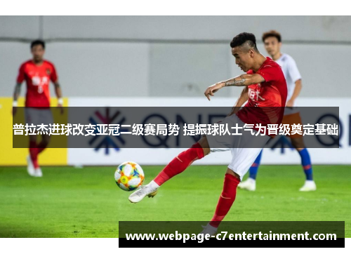 普拉杰进球改变亚冠二级赛局势 提振球队士气为晋级奠定基础 普拉杰进球改变亚冠二级赛局势 提振球队士气为晋级奠定基础