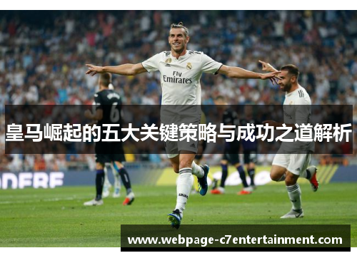 皇马崛起的五大关键策略与成功之道解析 皇马崛起的五大关键策略与成功之道解析