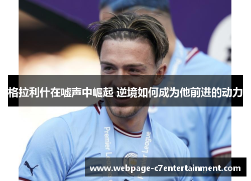 格拉利什在嘘声中崛起 逆境如何成为他前进的动力 格拉利什在嘘声中崛起 逆境如何成为他前进的动力