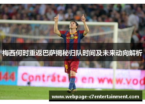 梅西何时重返巴萨揭秘归队时间及未来动向解析 梅西何时重返巴萨揭秘归队时间及未来动向解析