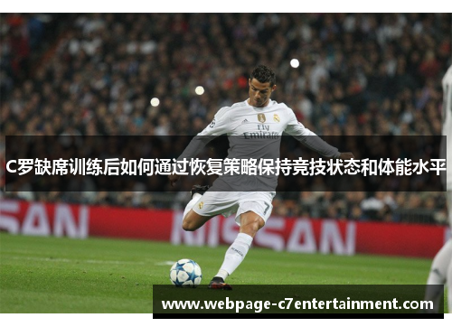C罗缺席训练后如何通过恢复策略保持竞技状态和体能水平 C罗缺席训练后如何通过恢复策略保持竞技状态和体能水平
