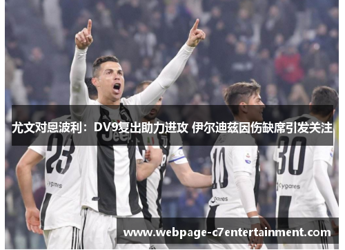 尤文对恩波利:DV9复出助力进攻 伊尔迪兹因伤缺席引发关注 尤文对恩波利:DV9复出助力进攻 伊尔迪兹因伤缺席引发关注