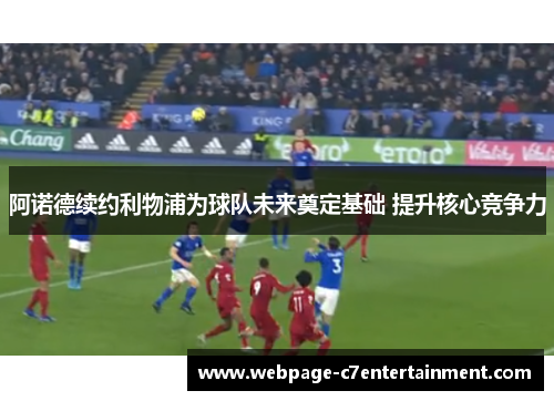 阿诺德续约利物浦为球队未来奠定基础 提升核心竞争力 阿诺德续约利物浦为球队未来奠定基础 提升核心竞争力