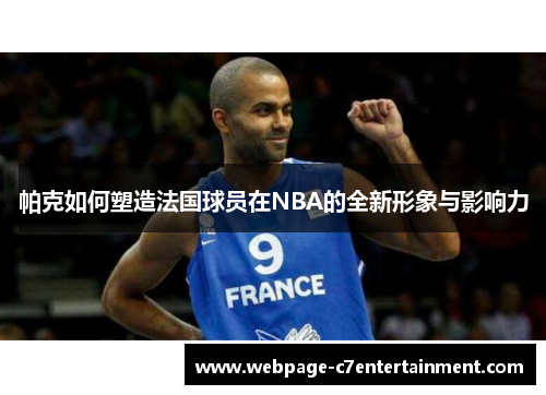 帕克如何塑造法国球员在NBA的全新形象与影响力 帕克如何塑造法国球员在NBA的全新形象与影响力