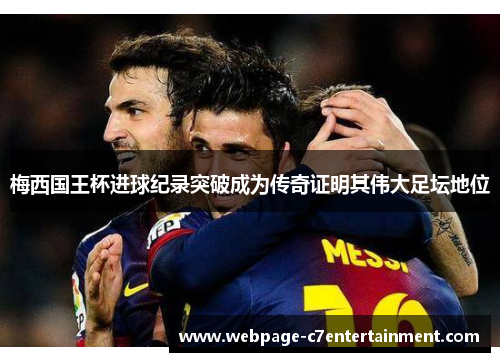 梅西国王杯进球纪录突破成为传奇证明其伟大足坛地位
