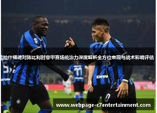 拉什福德对阵比利时意甲赛场统治力深度解析全方位表现与战术影响评估 拉什福德对阵比利时意甲赛场统治力深度解析全方位表现与战术影响评估