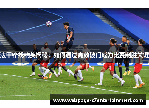 法甲锋线精英揭秘:如何通过高效破门成为比赛制胜关键 法甲锋线精英揭秘:如何通过高效破门成为比赛制胜关键