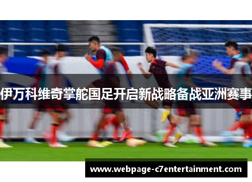 伊万科维奇掌舵国足开启新战略备战亚洲赛事