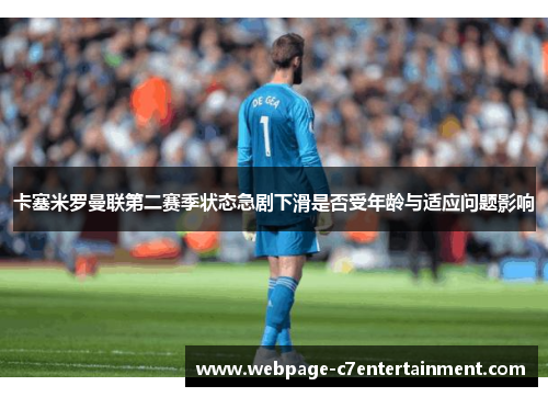 卡塞米罗曼联第二赛季状态急剧下滑是否受年龄与适应问题影响