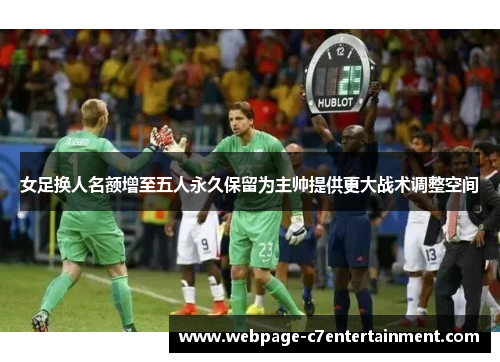 女足换人名额增至五人永久保留为主帅提供更大战术调整空间