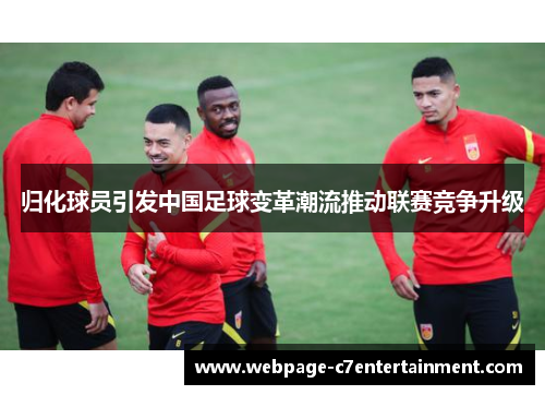归化球员引发中国足球变革潮流推动联赛竞争升级