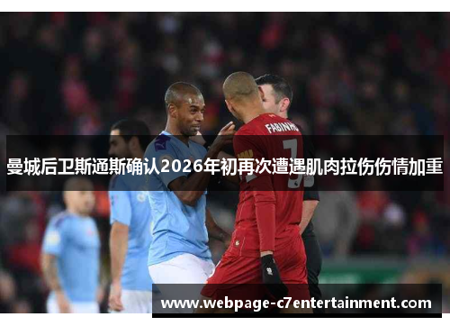 曼城后卫斯通斯确认2026年初再次遭遇肌肉拉伤伤情加重 曼城后卫斯通斯确认2026年初再次遭遇肌肉拉伤伤情加重