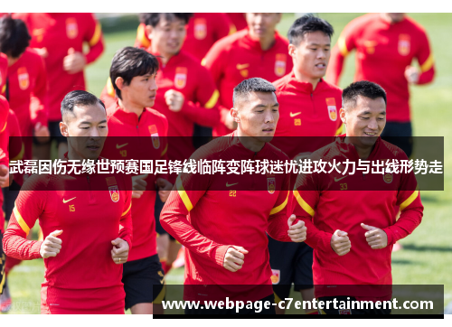 武磊因伤无缘世预赛国足锋线临阵变阵球迷忧进攻火力与出线形势走 武磊因伤无缘世预赛国足锋线临阵变阵球迷忧进攻火力与出线形势走