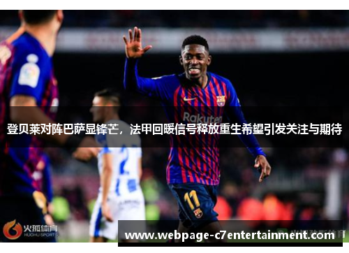 登贝莱对阵巴萨显锋芒,法甲回暖信号释放重生希望引发关注与期待 登贝莱对阵巴萨显锋芒,法甲回暖信号释放重生希望引发关注与期待