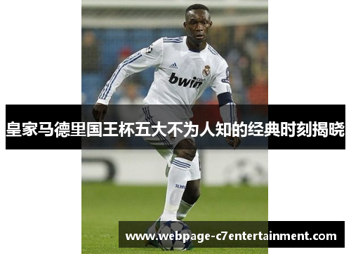 皇家马德里国王杯五大不为人知的经典时刻揭晓 皇家马德里国王杯五大不为人知的经典时刻揭晓