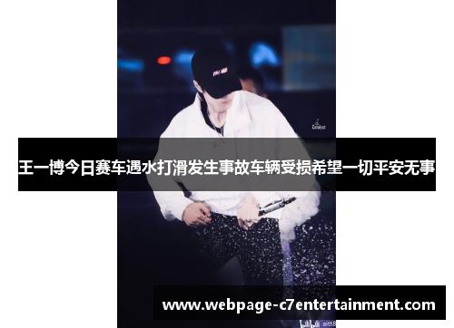 王一博今日赛车遇水打滑发生事故车辆受损希望一切平安无事 王一博今日赛车遇水打滑发生事故车辆受损希望一切平安无事