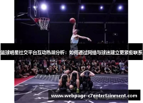 篮球明星社交平台互动热潮分析:如何通过网络与球迷建立更紧密联系 篮球明星社交平台互动热潮分析:如何通过网络与球迷建立更紧密联系