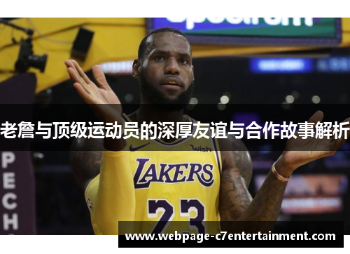 老詹与顶级运动员的深厚友谊与合作故事解析 老詹与顶级运动员的深厚友谊与合作故事解析