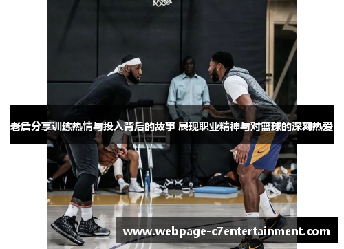 老詹分享训练热情与投入背后的故事 展现职业精神与对篮球的深刻热爱 老詹分享训练热情与投入背后的故事 展现职业精神与对篮球的深刻热爱
