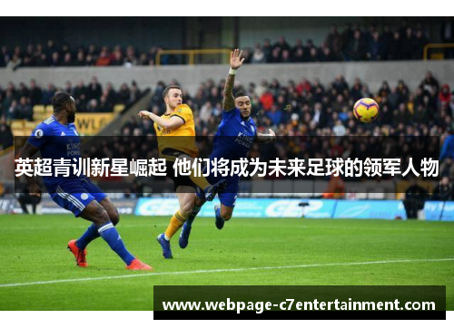 英超青训新星崛起 他们将成为未来足球的领军人物