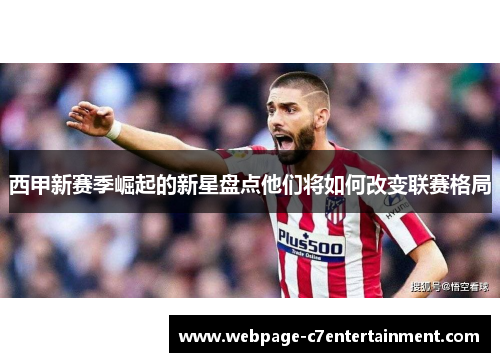 西甲新赛季崛起的新星盘点他们将如何改变联赛格局 西甲新赛季崛起的新星盘点他们将如何改变联赛格局
