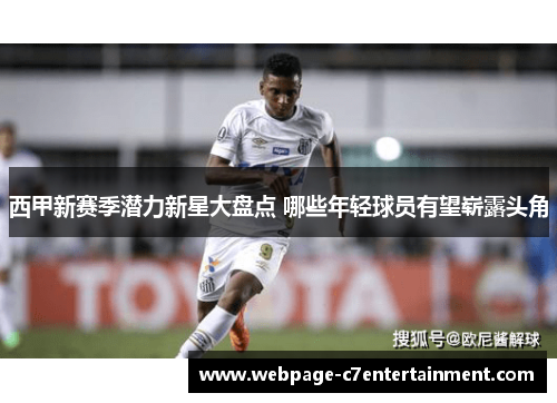 西甲新赛季潜力新星大盘点 哪些年轻球员有望崭露头角 西甲新赛季潜力新星大盘点 哪些年轻球员有望崭露头角